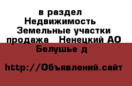  в раздел : Недвижимость » Земельные участки продажа . Ненецкий АО,Белушье д.